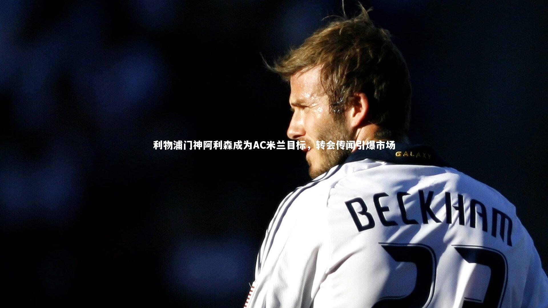 BSPORTS_利物浦门神阿利森成为AC米兰目标，转会传闻引爆市场