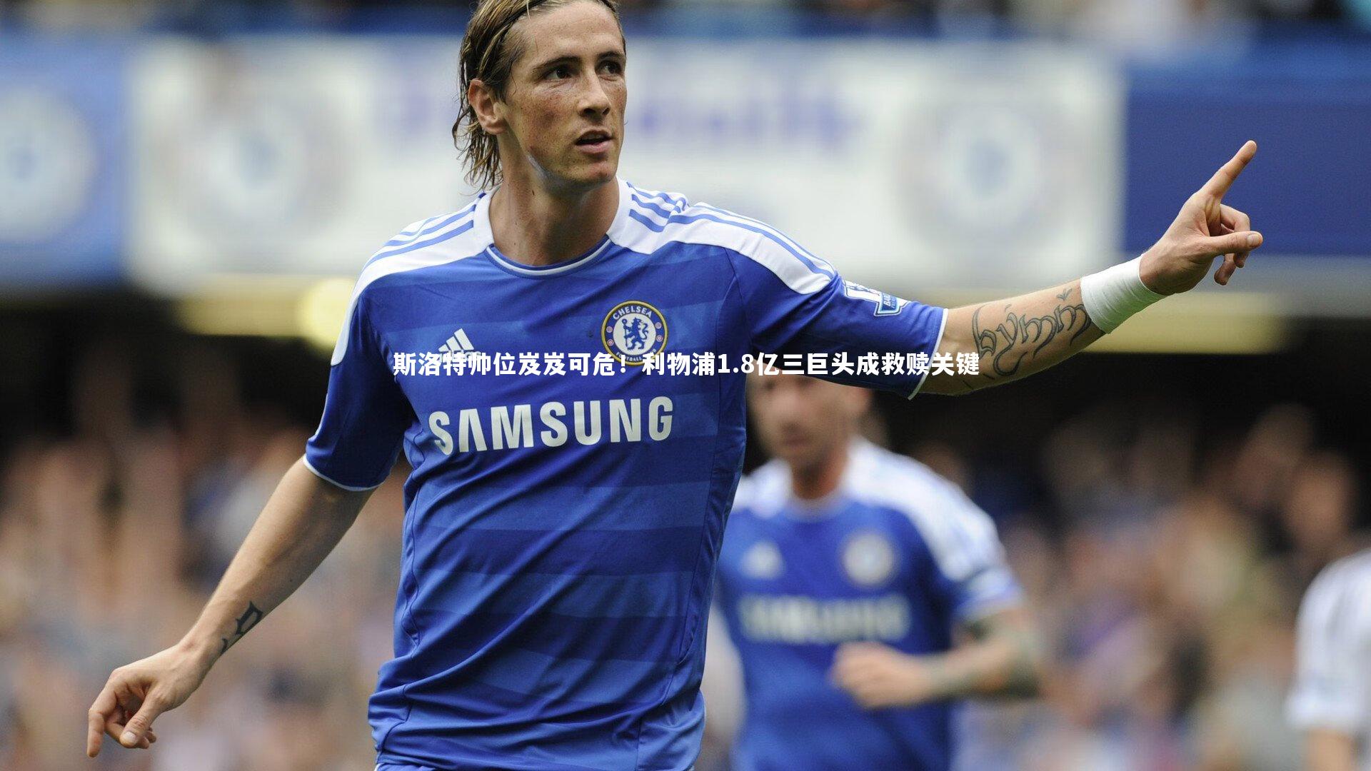 斯洛特帅位岌岌可危！利物浦1.8亿三巨头成救赎关键