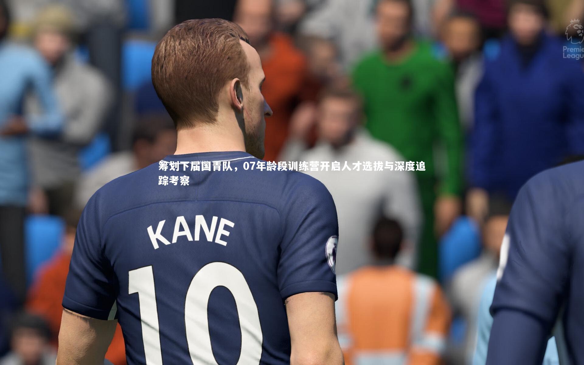 筹划下届国青队,07年龄段训练营开启人才选拔与深度追踪考察