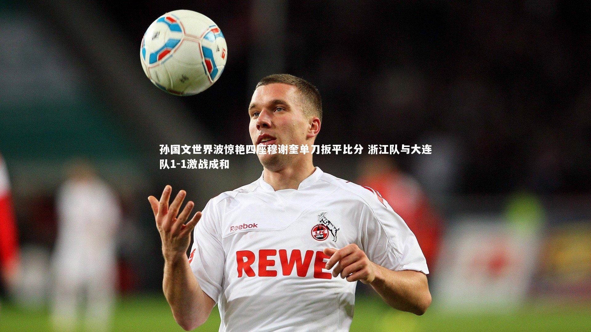 B体育|孙国文世界波惊艳四座穆谢奎单刀扳平比分 浙江队与大连队1-1激战成和